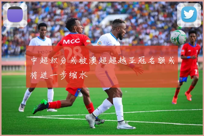 中超积分或被澳超超越亚冠名额或将进一步缩水