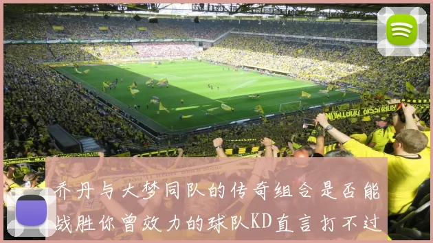 乔丹与大梦同队的传奇组合是否能战胜你曾效力的球队KD直言打不过实在太疯狂