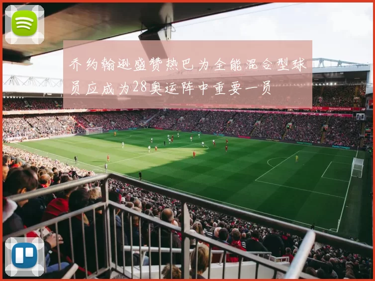 乔约翰逊盛赞热巴为全能混合型球员应成为28奥运阵中重要一员