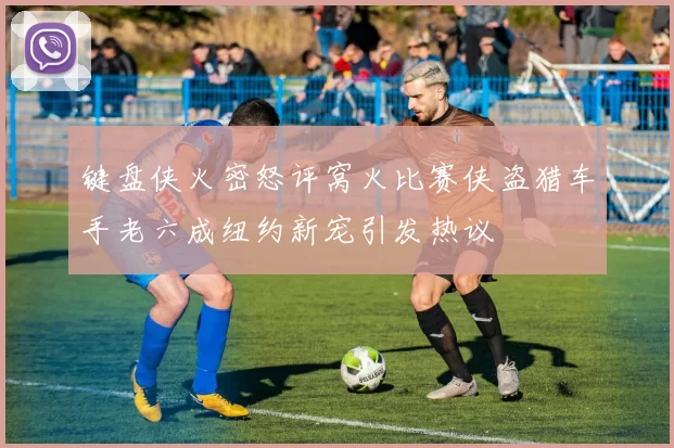键盘侠火密怒评窝火比赛侠盗猎车手老六成纽约新宠引发热议
