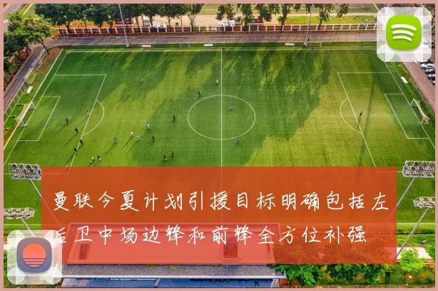曼联今夏计划引援目标明确包括左后卫中场边锋和前锋全方位补强