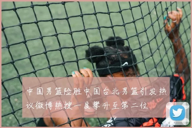 中国男篮险胜中国台北男篮引发热议微博热搜一度攀升至第二位