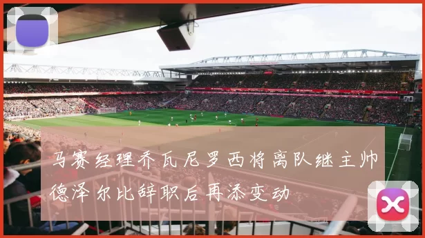马赛经理乔瓦尼罗西将离队继主帅德泽尔比辞职后再添变动