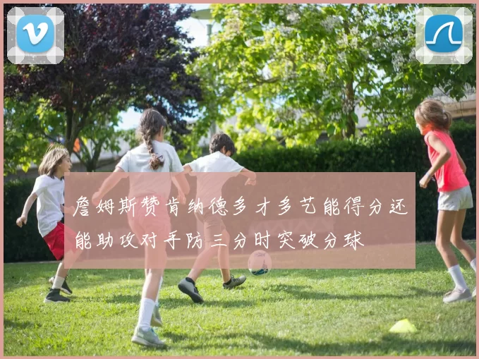 詹姆斯赞肯纳德多才多艺能得分还能助攻对手防三分时突破分球