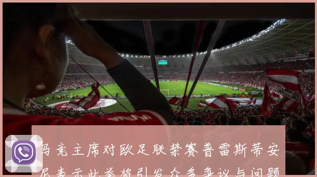 马竞主席对欧足联禁赛普雷斯蒂安尼表示此举将引发众多争议与问题
