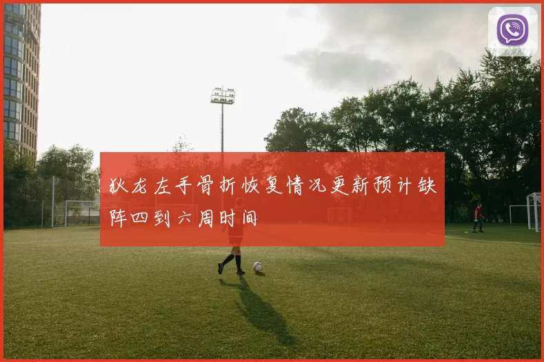 狄龙左手骨折恢复情况更新预计缺阵四到六周时间