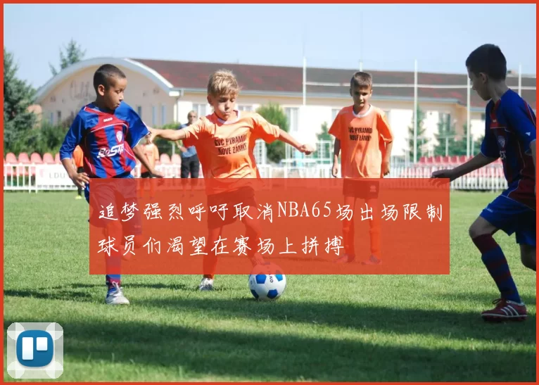 追梦强烈呼吁取消NBA65场出场限制球员们渴望在赛场上拼搏