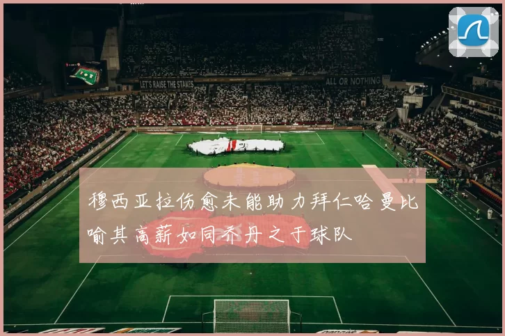 穆西亚拉伤愈未能助力拜仁哈曼比喻其高薪如同乔丹之于球队