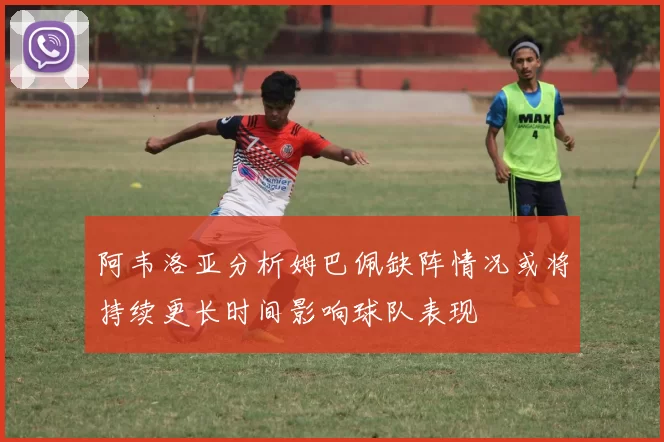 阿韦洛亚分析姆巴佩缺阵情况或将持续更长时间影响球队表现