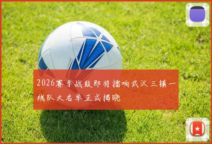 2026赛季战鼓即将擂响武汉三镇一线队大名单正式揭晓