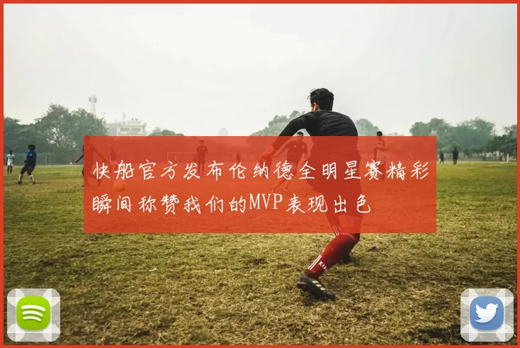 快船官方发布伦纳德全明星赛精彩瞬间称赞我们的MVP表现出色