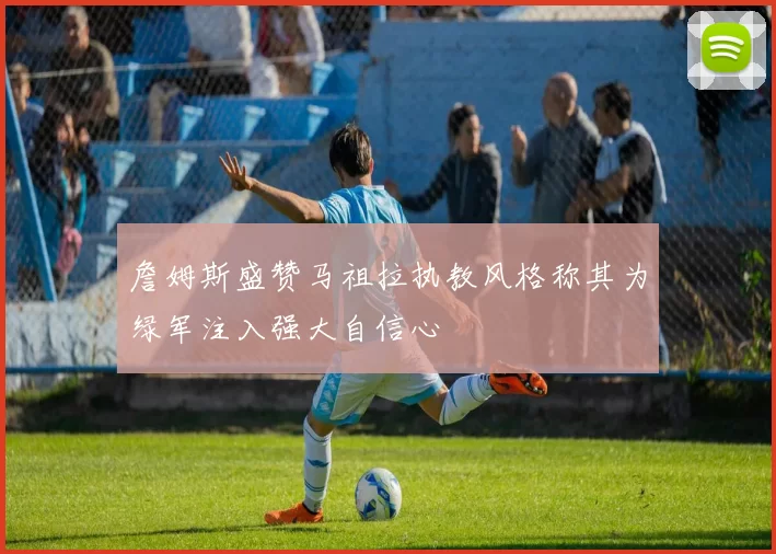 詹姆斯盛赞马祖拉执教风格称其为绿军注入强大自信心