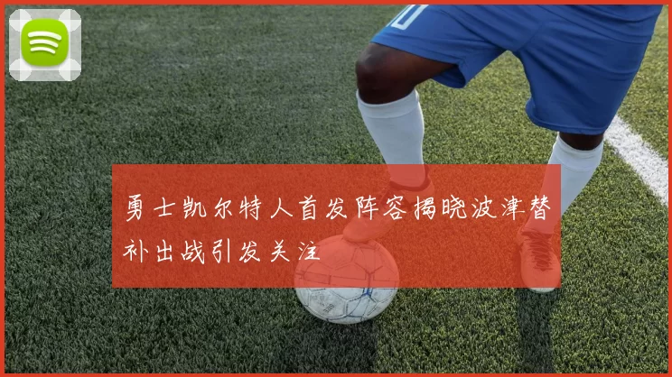 勇士凯尔特人首发阵容揭晓波津替补出战引发关注