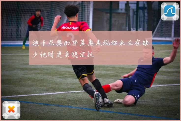 迪卡尼奥批评莱奥表现称米兰在缺少他时更具稳定性