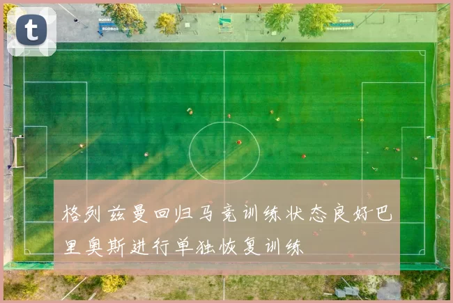 格列兹曼回归马竞训练状态良好巴里奥斯进行单独恢复训练