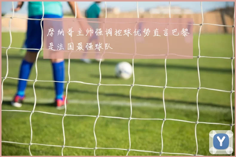 摩纳哥主帅强调控球优势直言巴黎是法国最强球队