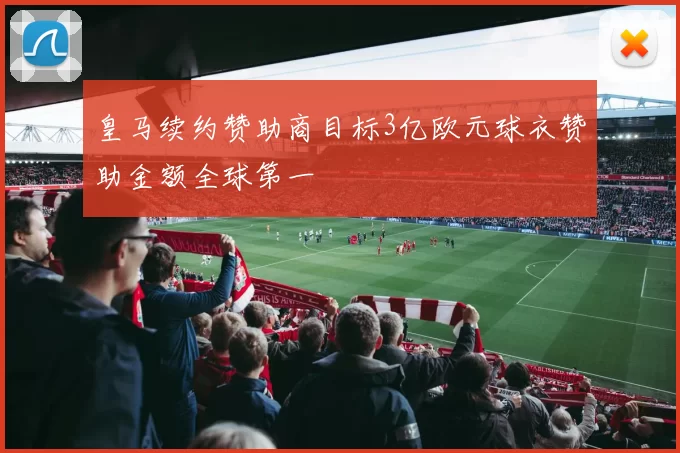 皇马续约赞助商目标3亿欧元球衣赞助金额全球第一